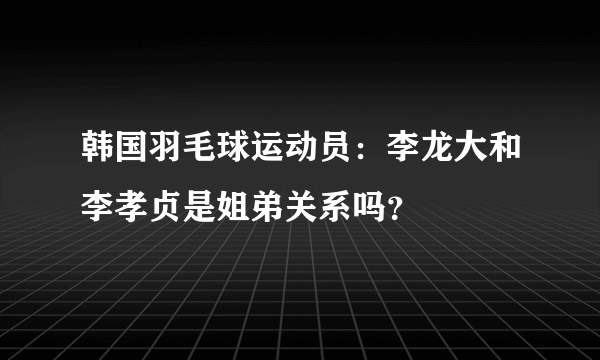 韩国羽毛球运动员：李龙大和李孝贞是姐弟关系吗？