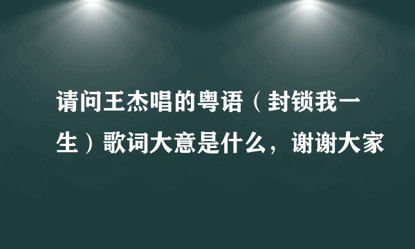 请问王杰唱的粤语（封锁我一生）歌词大意是什么，谢谢大家