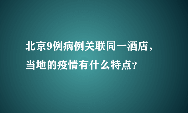 北京9例病例关联同一酒店，当地的疫情有什么特点？