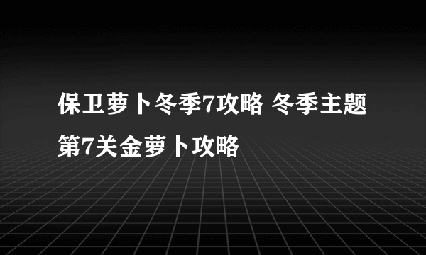 保卫萝卜冬季7攻略 冬季主题第7关金萝卜攻略