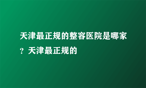 天津最正规的整容医院是哪家？天津最正规的