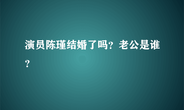 演员陈瑾结婚了吗？老公是谁？