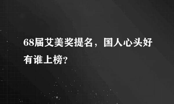 68届艾美奖提名，国人心头好有谁上榜？