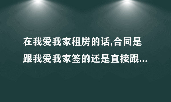 在我爱我家租房的话,合同是跟我爱我家签的还是直接跟房东签呢?