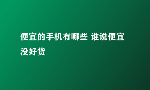 便宜的手机有哪些 谁说便宜没好货