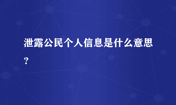 泄露公民个人信息是什么意思？