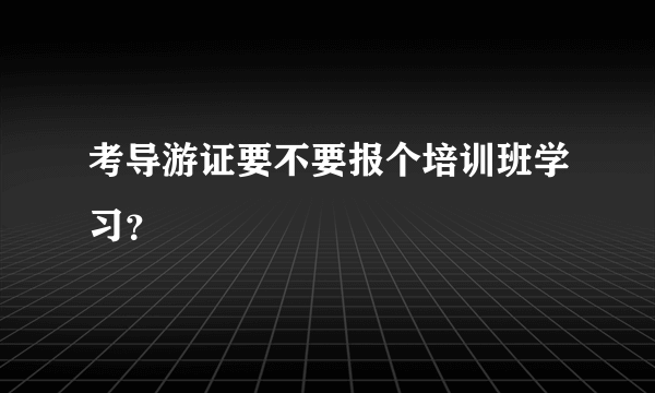 考导游证要不要报个培训班学习？