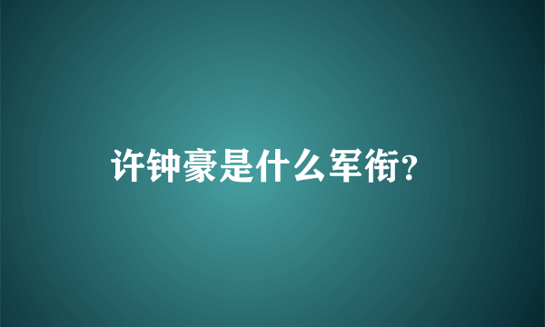 许钟豪是什么军衔？