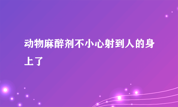 动物麻醉剂不小心射到人的身上了