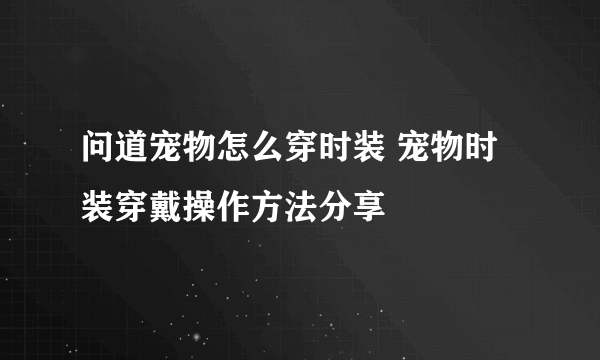 问道宠物怎么穿时装 宠物时装穿戴操作方法分享