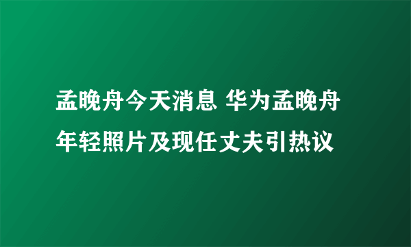 孟晚舟今天消息 华为孟晚舟年轻照片及现任丈夫引热议