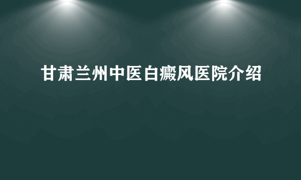 甘肃兰州中医白癜风医院介绍