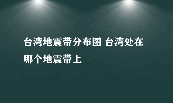 台湾地震带分布图 台湾处在哪个地震带上