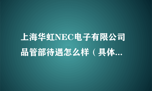 上海华虹NEC电子有限公司 品管部待遇怎么样（具体点，谢谢）