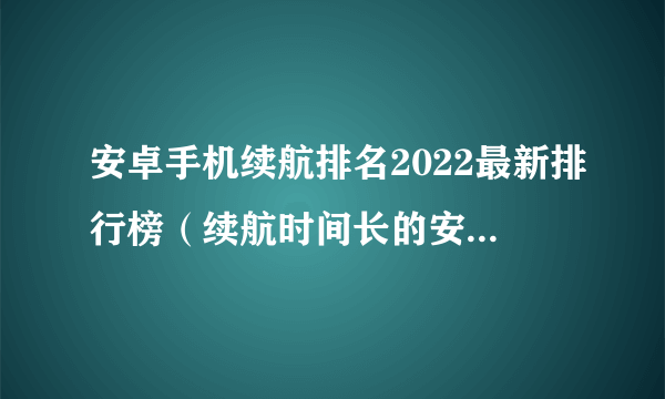 安卓手机续航排名2022最新排行榜（续航时间长的安卓手机有哪些？2020长续航安卓手机排行榜）