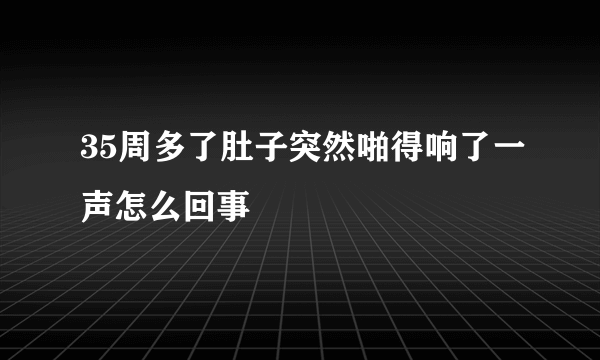 35周多了肚子突然啪得响了一声怎么回事