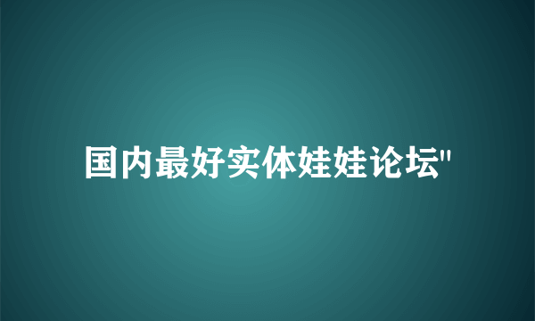 国内最好实体娃娃论坛