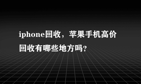 iphone回收，苹果手机高价回收有哪些地方吗？