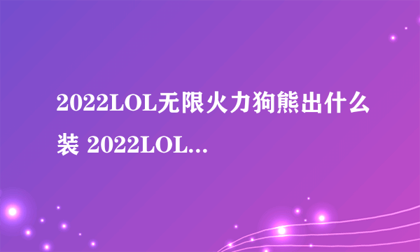 2022LOL无限火力狗熊出什么装 2022LOL无限火力狗熊出装攻略