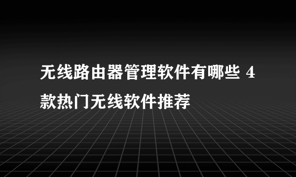 无线路由器管理软件有哪些 4款热门无线软件推荐