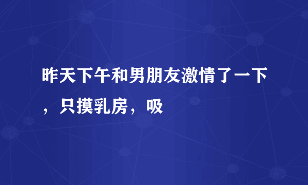 昨天下午和男朋友激情了一下，只摸乳房，吸