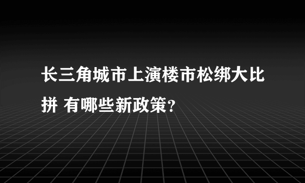 长三角城市上演楼市松绑大比拼 有哪些新政策？