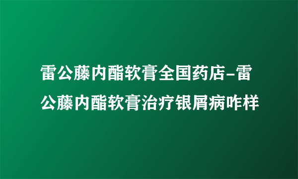 雷公藤内酯软膏全国药店-雷公藤内酯软膏治疗银屑病咋样