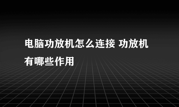 电脑功放机怎么连接 功放机有哪些作用