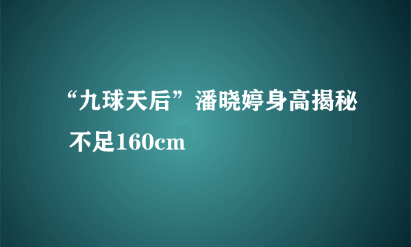 “九球天后”潘晓婷身高揭秘  不足160cm