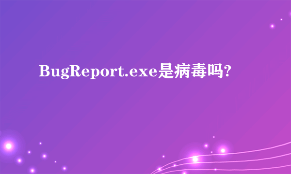 BugReport.exe是病毒吗?