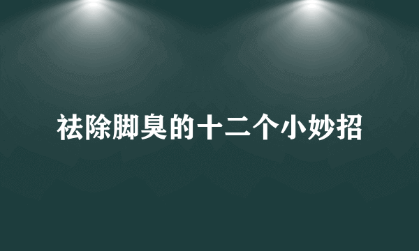 祛除脚臭的十二个小妙招