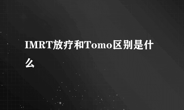 IMRT放疗和Tomo区别是什么