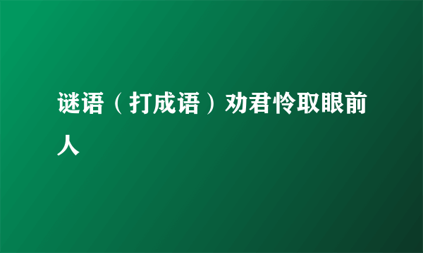 谜语（打成语）劝君怜取眼前人