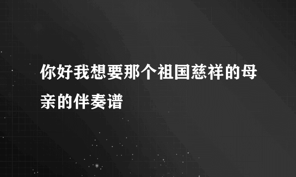 你好我想要那个祖国慈祥的母亲的伴奏谱