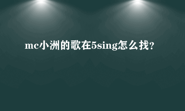 mc小洲的歌在5sing怎么找？