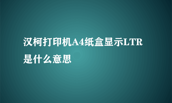 汉柯打印机A4纸盒显示LTR是什么意思