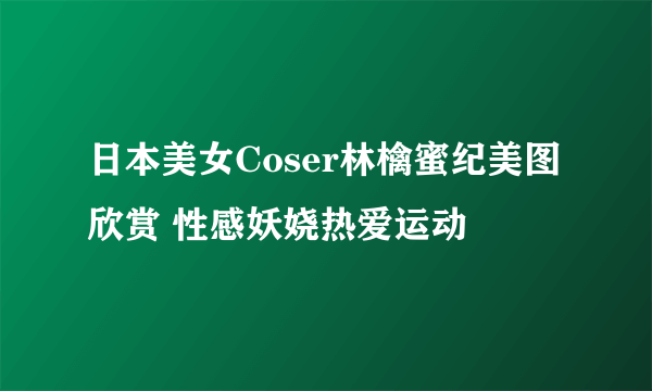 日本美女Coser林檎蜜纪美图欣赏 性感妖娆热爱运动