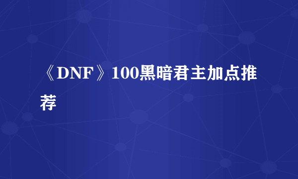 《DNF》100黑暗君主加点推荐