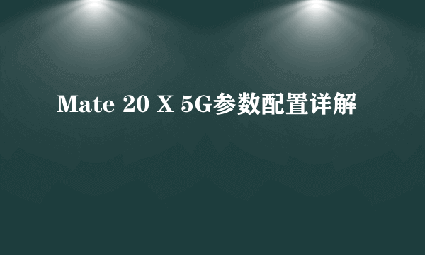 Mate 20 X 5G参数配置详解