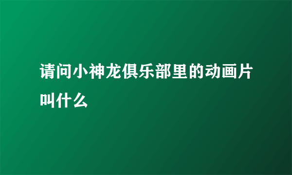 请问小神龙俱乐部里的动画片叫什么