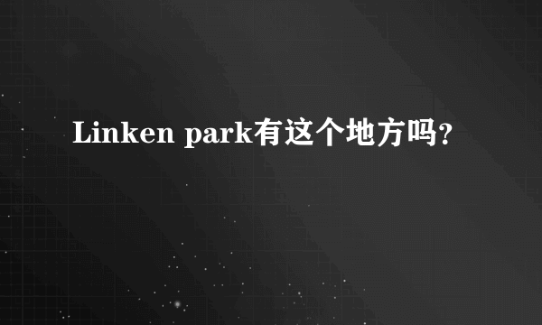 Linken park有这个地方吗？