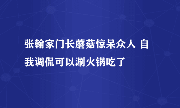 张翰家门长蘑菇惊呆众人 自我调侃可以涮火锅吃了