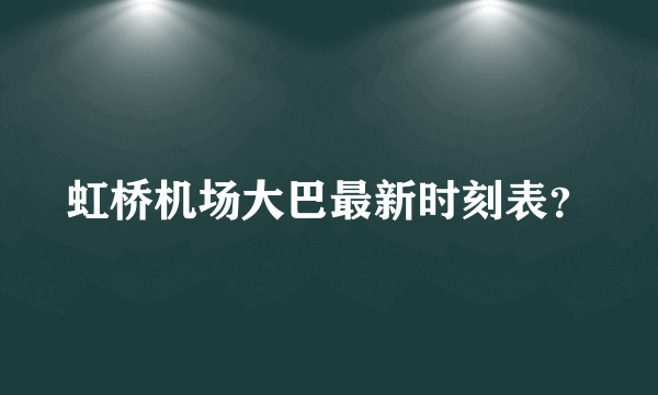 虹桥机场大巴最新时刻表？