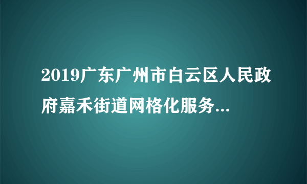 2019广东广州市白云区人民政府嘉禾街道网格化服务管理中心聘员招聘2人公告