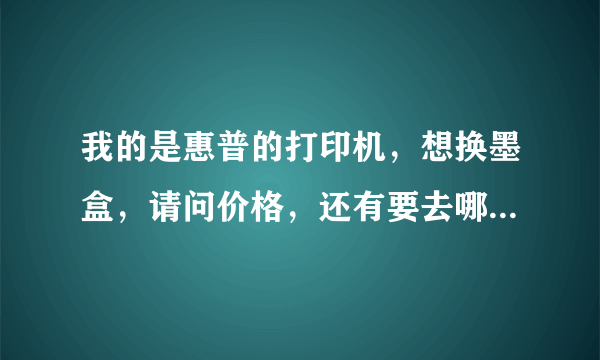 我的是惠普的打印机，想换墨盒，请问价格，还有要去哪买啊？我是济宁的。