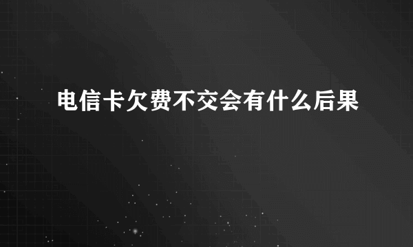 电信卡欠费不交会有什么后果