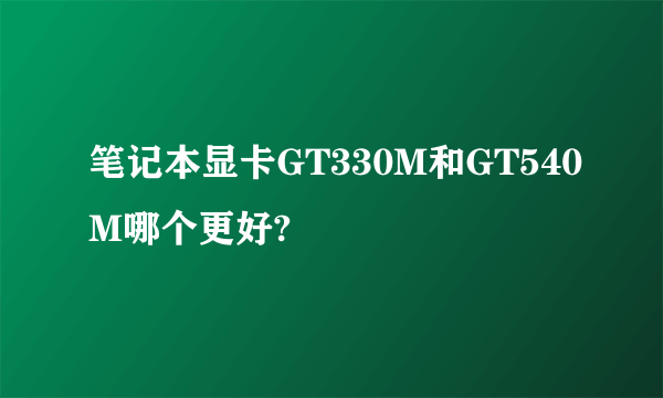 笔记本显卡GT330M和GT540M哪个更好?