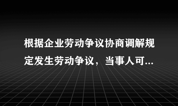 根据企业劳动争议协商调解规定发生劳动争议，当事人可以什么性向调解委员会提出调解申请？