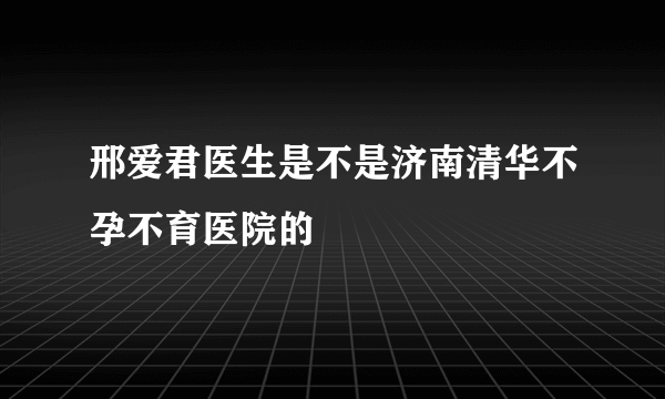 邢爱君医生是不是济南清华不孕不育医院的