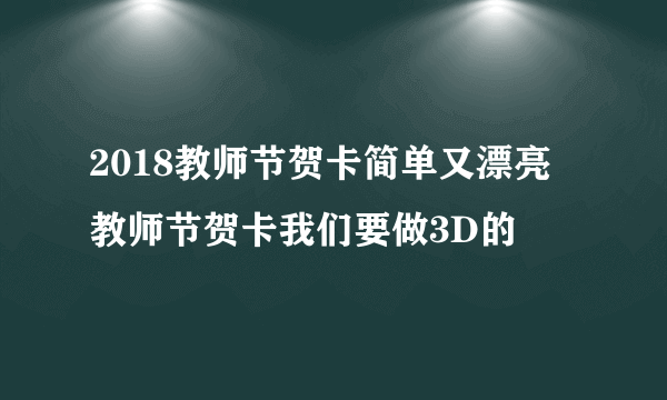 2018教师节贺卡简单又漂亮 教师节贺卡我们要做3D的